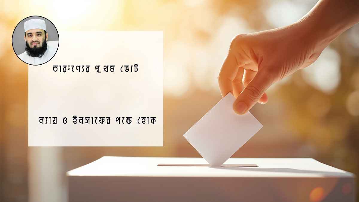 তারুণ্যের প্রথম ভোট, ন্যায় ও ইনসাফের পক্ষে হোক: মিজানুর রহমান আজহারী