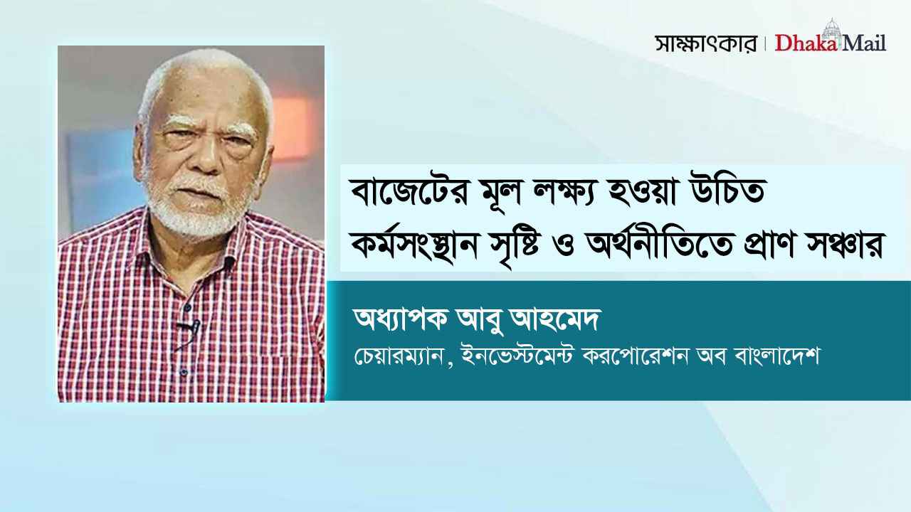 বাজেটের লক্ষ্য কর্মসংস্থান সৃষ্টি ও অর্থনীতিতে প্রাণ সঞ্চার: আবু আহমেদ